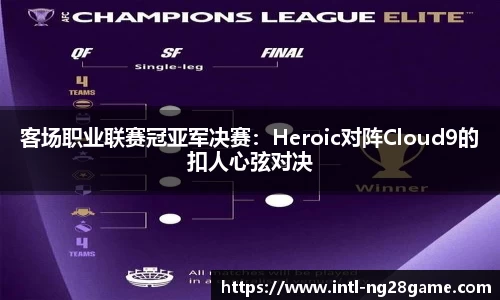 客场职业联赛冠亚军决赛：Heroic对阵Cloud9的扣人心弦对决