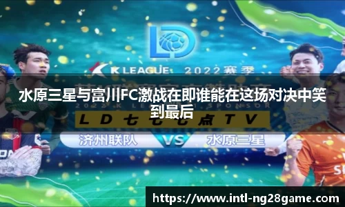 水原三星与富川FC激战在即谁能在这场对决中笑到最后