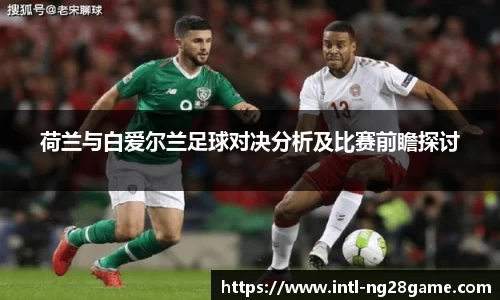 荷兰与白爱尔兰足球对决分析及比赛前瞻探讨
