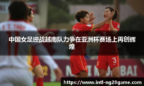 中国女足迎战越南队力争在亚洲杯赛场上再创辉煌