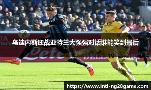 乌迪内斯迎战亚特兰大强强对话谁能笑到最后